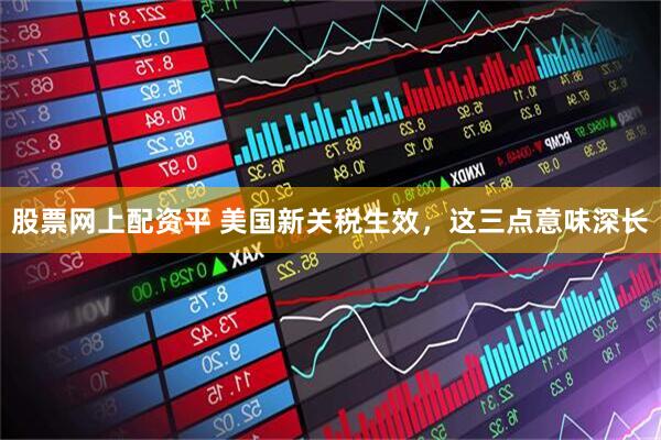 股票网上配资平 美国新关税生效,这三点意味深长