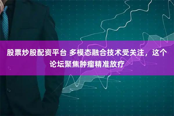 股票炒股配资平台 多模态融合技术受关注，这个论坛聚焦肿瘤精准放疗