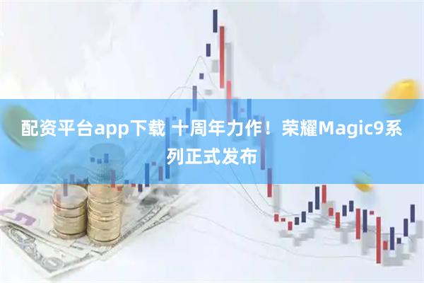 配资平台app下载 十周年力作！荣耀Magic9系列正式发布