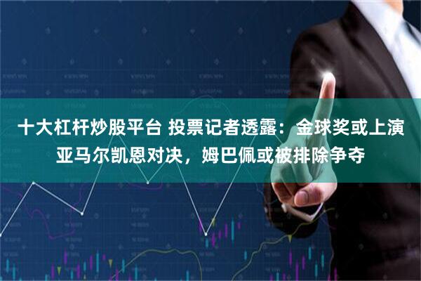 十大杠杆炒股平台 投票记者透露：金球奖或上演亚马尔凯恩对决，姆巴佩或被排除争夺