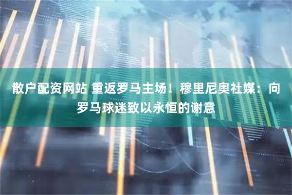 散户配资网站 重返罗马主场！穆里尼奥社媒：向罗马球迷致以永恒的谢意