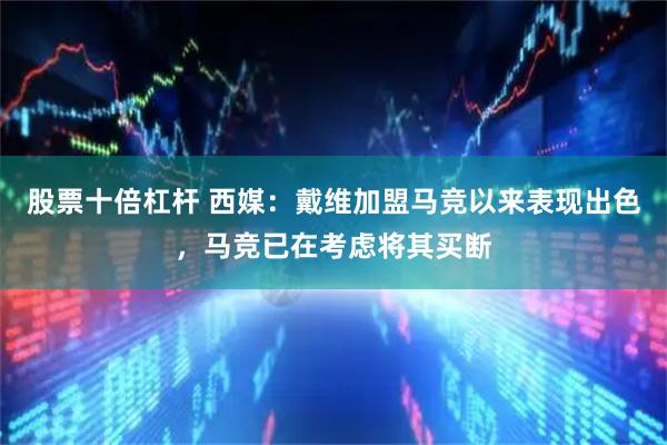 股票十倍杠杆 西媒：戴维加盟马竞以来表现出色，马竞已在考虑将其买断