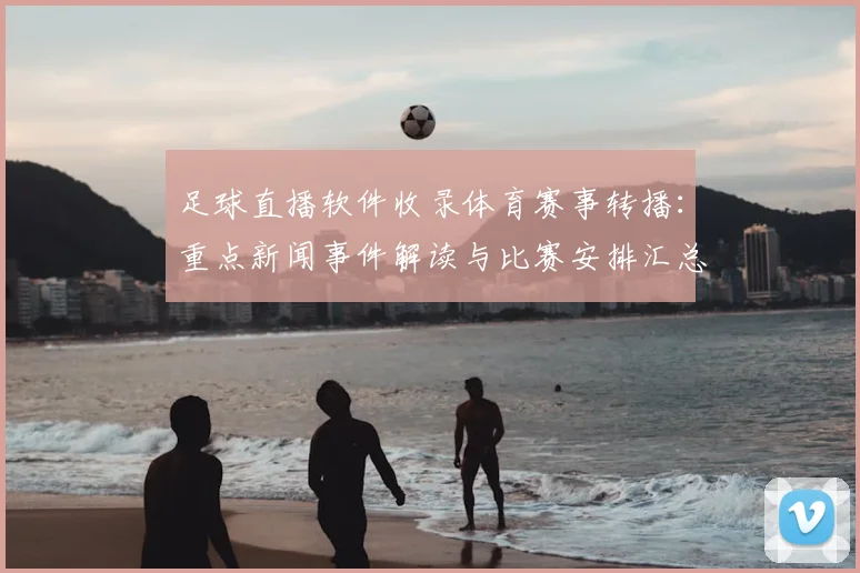 足球直播软件收录体育赛事转播：重点新闻事件解读与比赛安排汇总