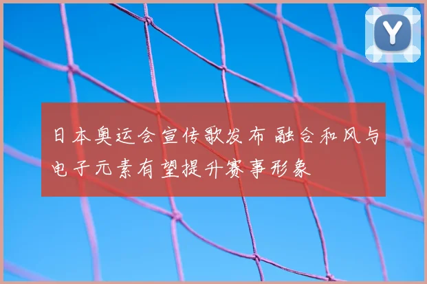日本奥运会宣传歌发布 融合和风与电子元素有望提升赛事形象