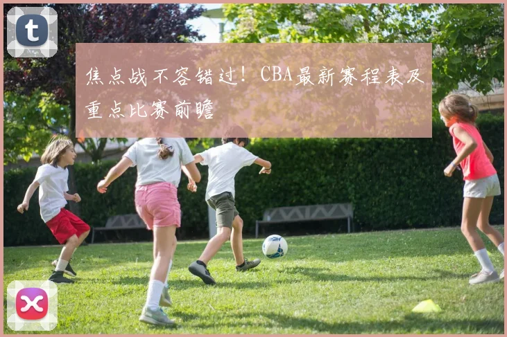 焦点战不容错过！CBA最新赛程表及重点比赛前瞻