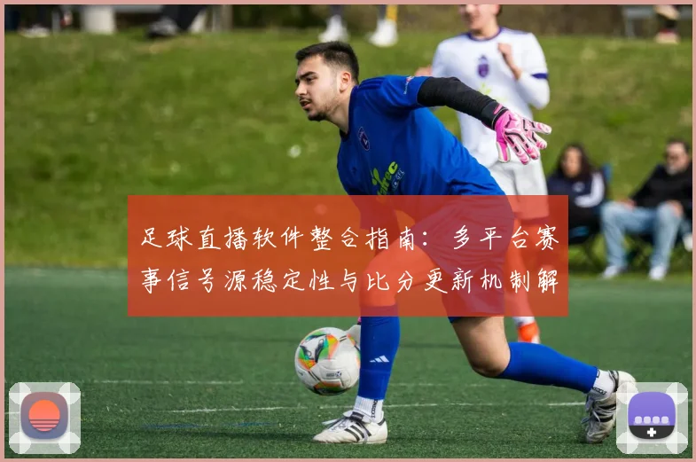 足球直播软件整合指南：多平台赛事信号源稳定性与比分更新机制解析