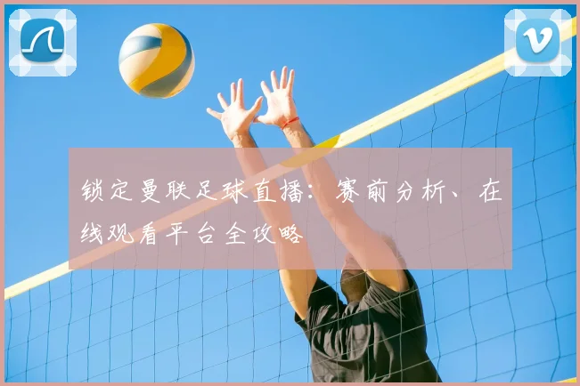 锁定曼联足球直播：赛前分析、在线观看平台全攻略