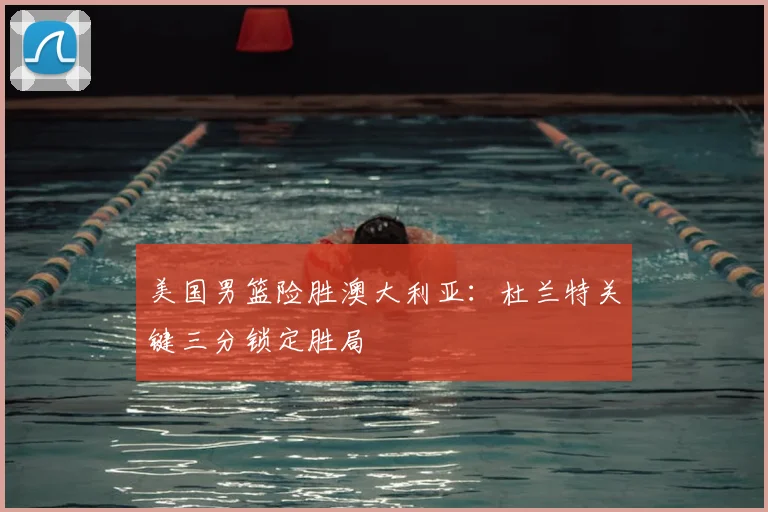 美国男篮险胜澳大利亚：杜兰特关键三分锁定胜局