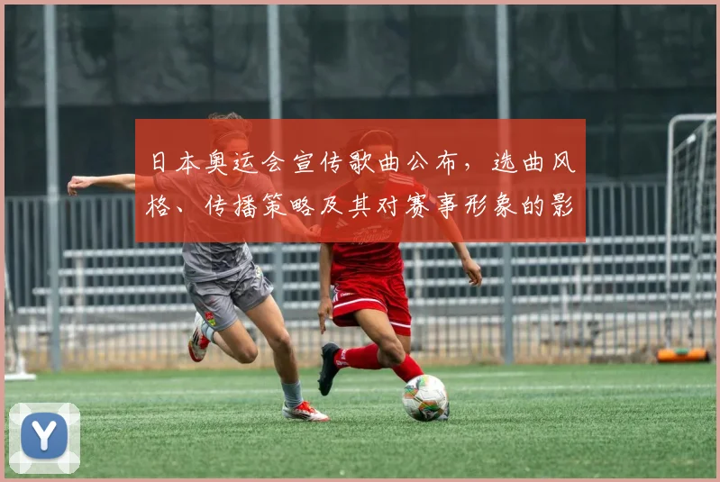 日本奥运会宣传歌曲公布，选曲风格、传播策略及其对赛事形象的影响分析