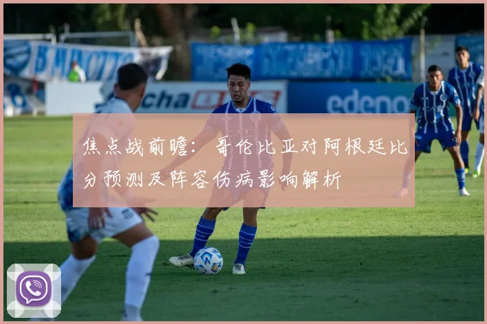 焦点战前瞻：哥伦比亚对阿根廷比分预测及阵容伤病影响解析