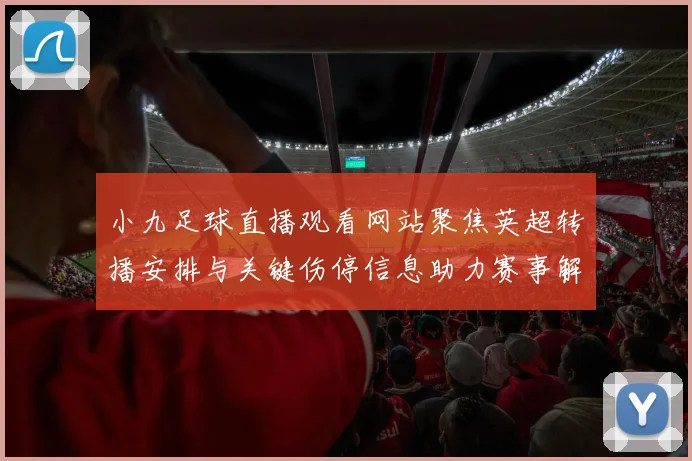 小九足球直播观看网站聚焦英超转播安排与关键伤停信息助力赛事解读