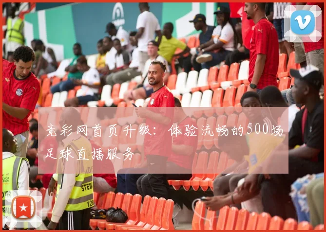 竞彩网首页升级：体验流畅的500场足球直播服务