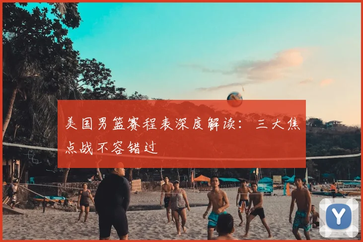 美国男篮赛程表深度解读：三大焦点战不容错过